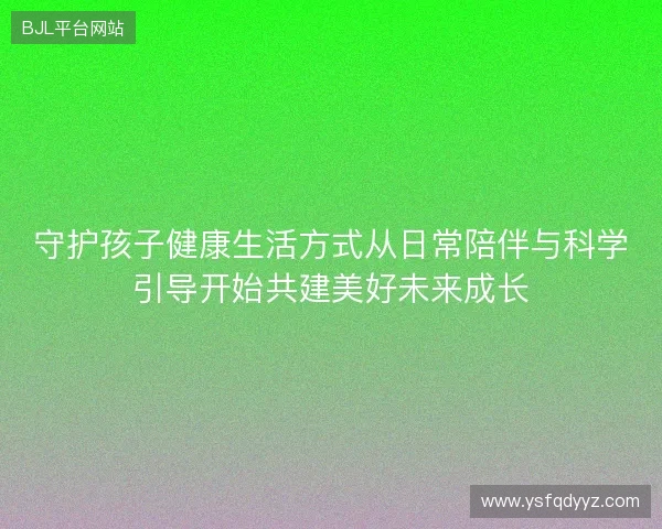 守护孩子健康生活方式从日常陪伴与科学引导开始共建美好未来成长